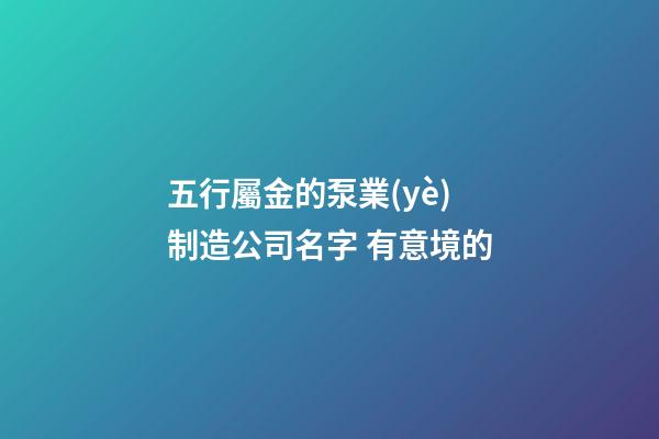 五行屬金的泵業(yè)制造公司名字 有意境的-第1張-公司起名-玄機(jī)派